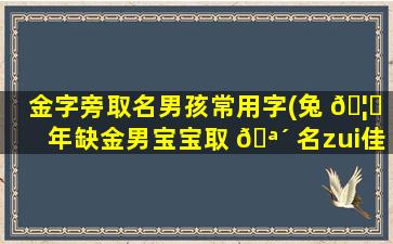 金字旁取名男孩常用字(兔 🦅 年缺金男宝宝取 🪴 名zui
佳用字)
